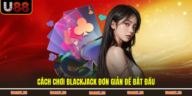 Cách chơi blackjack đơn giản để bắt đầu